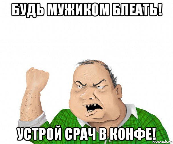 будь мужиком блеать! устрой срач в конфе!, Мем мужик