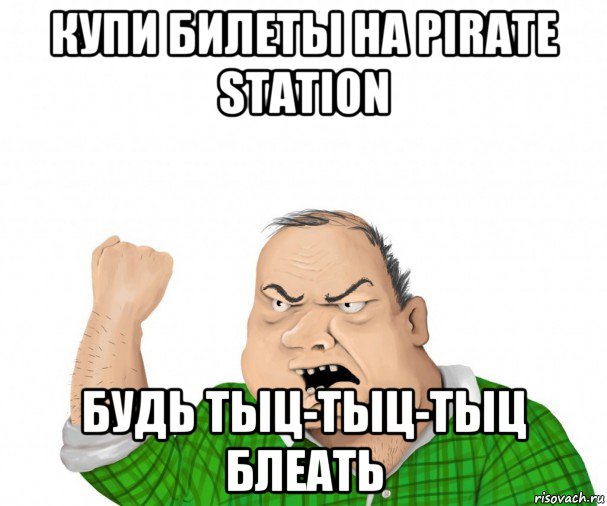 купи билеты на pirate station будь тыц-тыц-тыц блеать, Мем мужик