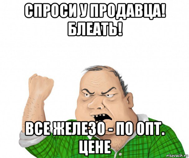 спроси у продавца! блеать! все железо - по опт. цене, Мем мужик