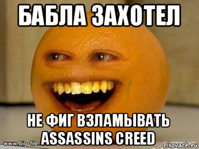 бабла захотел не фиг взламывать assassins creed, Мем Надоедливый апельсин