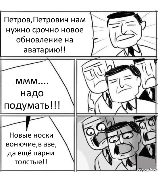 Петров,Петрович нам нужно срочно новое обновление на аватарию!! ммм.... надо подумать!!! Новые носки вонючие,в аве, да ещё парни толстые!!, Комикс нам нужна новая идея