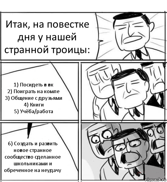 Итак, на повестке дня у нашей странной троицы: 1) Посидеть в вк
2) Поиграть на компе
3) Общение с друзьями
4) Книги
5) Учёба/работа 6) Создать и развить новое странное сообщество сделанное школьниками и обреченное на неудачу, Комикс нам нужна новая идея