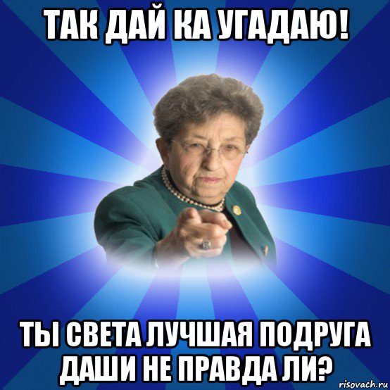 так дай ка угадаю! ты света лучшая подруга даши не правда ли?, Мем Наталья Ивановна