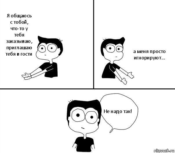 Я общаюсь с тобой, что-то у тебя заказываю, приглашаю тебя в гости а меня просто игнорируют... Не надо так!, Комикс Не надо так (парень)