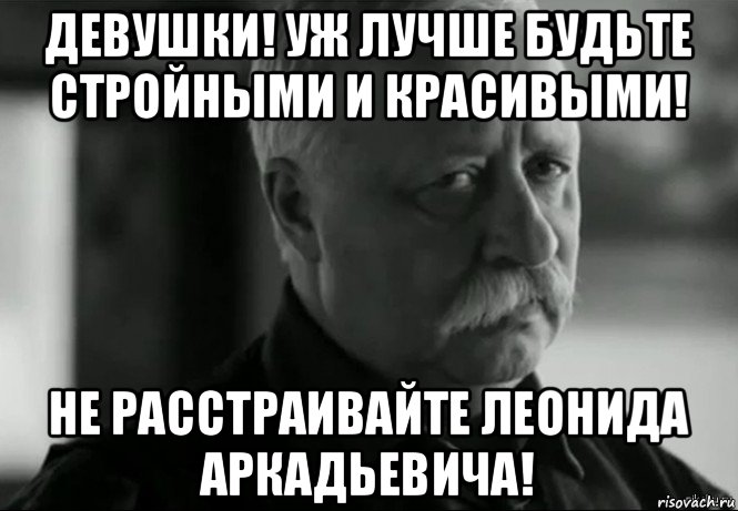 девушки! уж лучше будьте стройными и красивыми! не расстраивайте леонида аркадьевича!, Мем Не расстраивай Леонида Аркадьевича