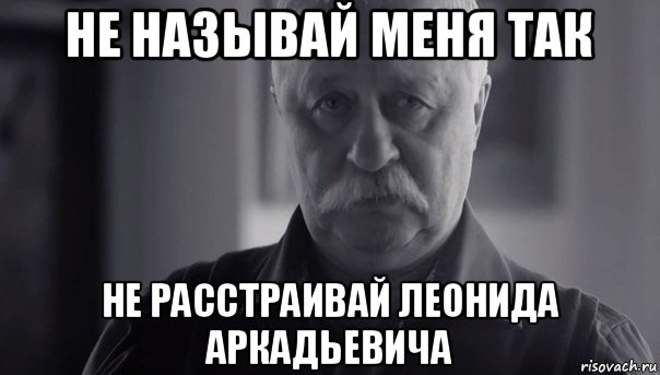 не называй меня так не расстраивай леонида аркадьевича, Мем Не огорчай Леонида Аркадьевича