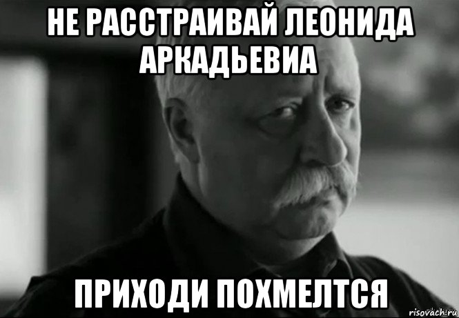 не расстраивай леонида аркадьевиа приходи похмелтся, Мем Не расстраивай Леонида Аркадьевича