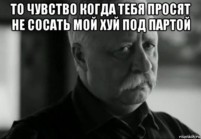 то чувство когда тебя просят не сосать мой хуй под партой , Мем Не расстраивай Леонида Аркадьевича