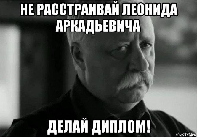 не расстраивай леонида аркадьевича делай диплом!