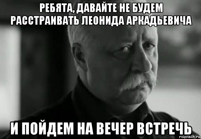 ребята, давайте не будем расстраивать леонида аркадьевича и пойдем на вечер встречь, Мем Не расстраивай Леонида Аркадьевича