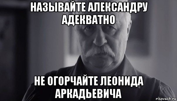 называйте александру адекватно не огорчайте леонида аркадьевича, Мем Не огорчай Леонида Аркадьевича