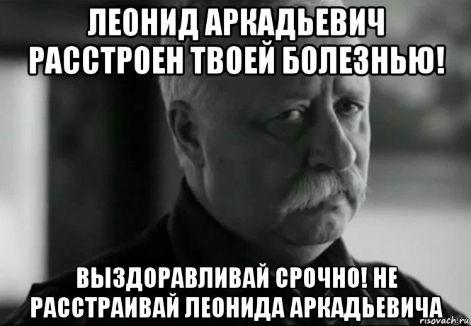 леонид аркадьевич расстроен твоей болезнью! выздоравливай срочно! не расстраивай леонида аркадьевича, Мем Не расстраивай Леонида Аркадьевича