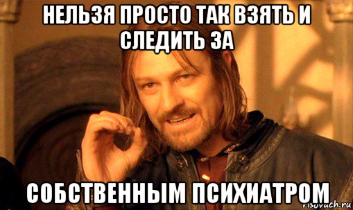 нельзя просто так взять и следить за собственным психиатром, Мем Нельзя просто так взять и (Боромир мем)