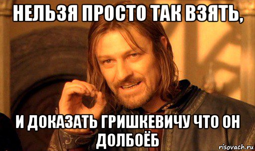 нельзя просто так взять, и доказать гришкевичу что он долбоёб, Мем Нельзя просто так взять и (Боромир мем)