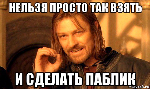 нельзя просто так взять и сделать паблик, Мем Нельзя просто так взять и (Боромир мем)