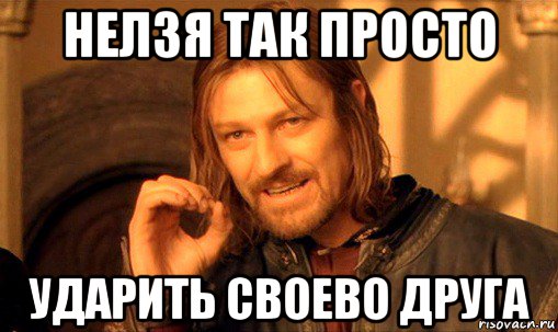 нелзя так просто ударить своево друга, Мем Нельзя просто так взять и (Боромир мем)