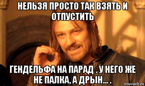 нельзя просто так взять и отпустить гендельфа на парад . у него же не палка, а дрын... ., Мем Нельзя просто так взять и (Боромир мем)