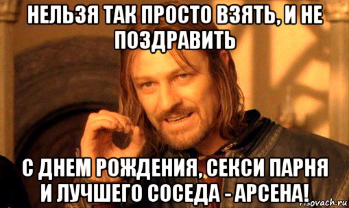 нельзя так просто взять, и не поздравить с днем рождения, секси парня и лучшего соседа - арсена!, Мем Нельзя просто так взять и (Боромир мем)