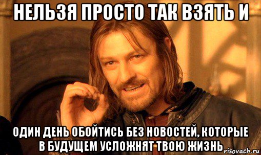 нельзя просто так взять и один день обойтись без новостей, которые в будущем усложнят твою жизнь, Мем Нельзя просто так взять и (Боромир мем)