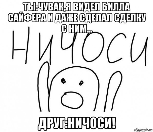 ты:чувак,я видел билла сайфера и даже сделал сделку с ним... друг:ничоси!, Мем  Ничоси