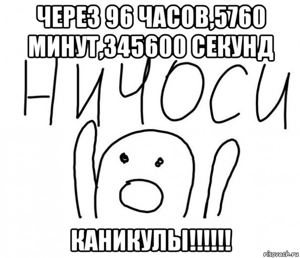 через 96 часов,5760 минут,345600 секунд каникулы!!!!!!