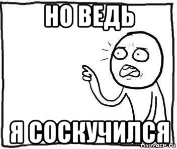 но ведь я соскучился