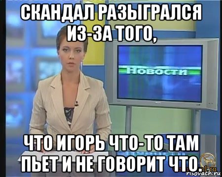 скандал разыгрался из-за того, что игорь что-то там пьет и не говорит что.