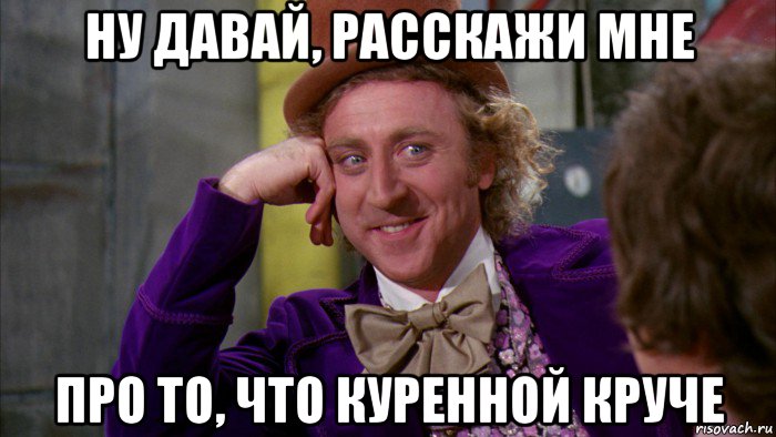 ну давай, расскажи мне про то, что куренной круче, Мем Ну давай расскажи (Вилли Вонка)