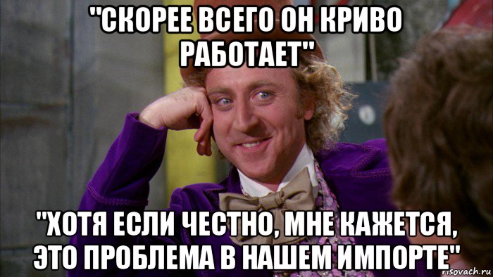 "скорее всего он криво работает" "хотя если честно, мне кажется, это проблема в нашем импорте", Мем Ну давай расскажи (Вилли Вонка)