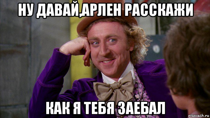 ну давай,арлен расскажи как я тебя заебал, Мем Ну давай расскажи (Вилли Вонка)