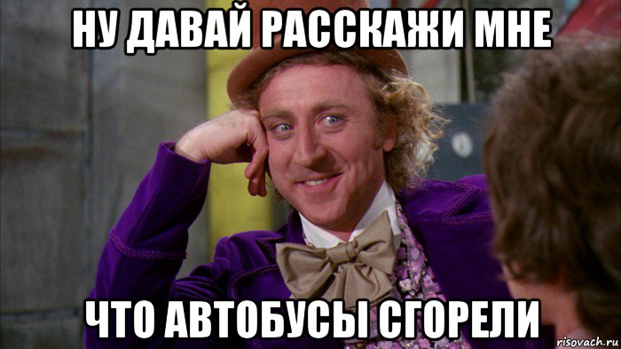 ну давай расскажи мне что автобусы сгорели, Мем Ну давай расскажи (Вилли Вонка)