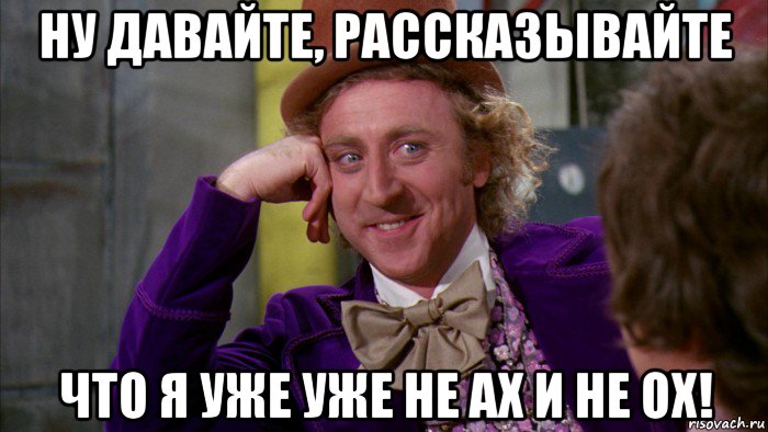 ну давайте, рассказывайте что я уже уже не ах и не ох!, Мем Ну давай расскажи (Вилли Вонка)