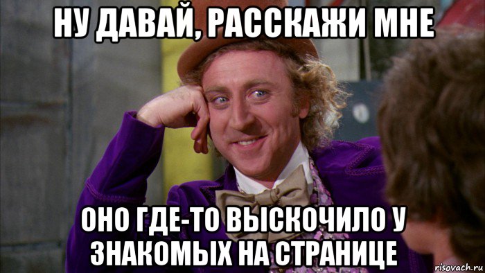 ну давай, расскажи мне оно где-то выскочило у знакомых на странице, Мем Ну давай расскажи (Вилли Вонка)