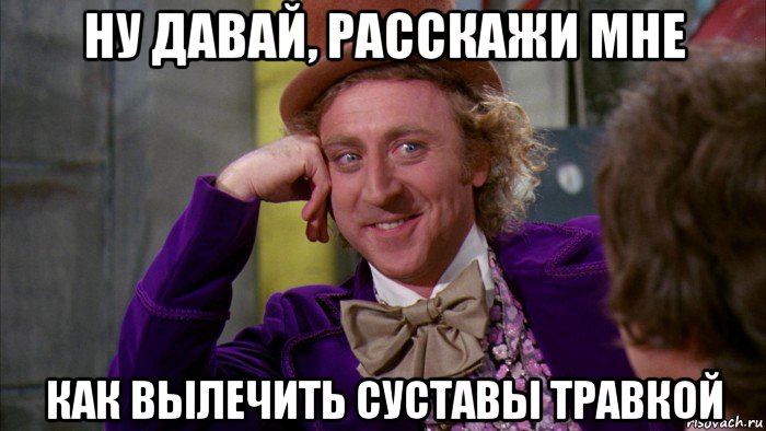 ну давай, расскажи мне как вылечить суставы травкой, Мем Ну давай расскажи (Вилли Вонка)