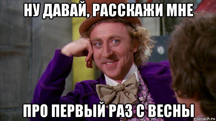 ну давай, расскажи мне про первый раз с весны, Мем Ну давай расскажи (Вилли Вонка)