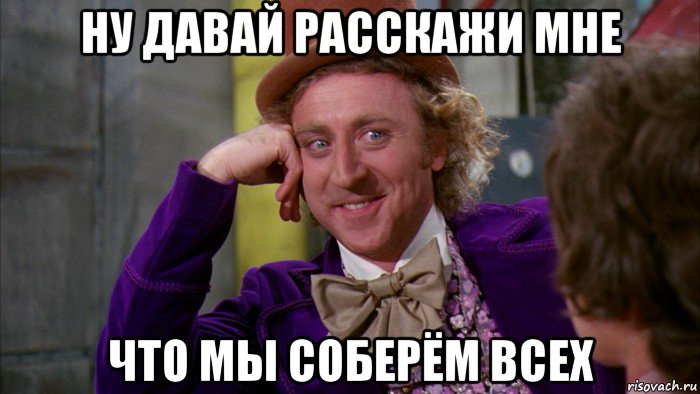 ну давай расскажи мне что мы соберём всех, Мем Ну давай расскажи (Вилли Вонка)