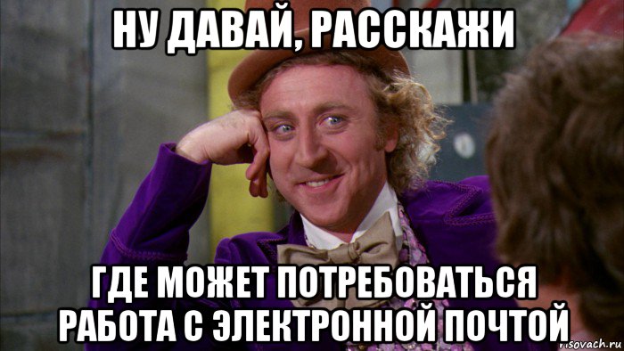 ну давай, расскажи где может потребоваться работа с электронной почтой, Мем Ну давай расскажи (Вилли Вонка)