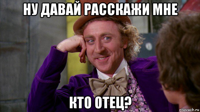 ну давай расскажи мне кто отец?, Мем Ну давай расскажи (Вилли Вонка)