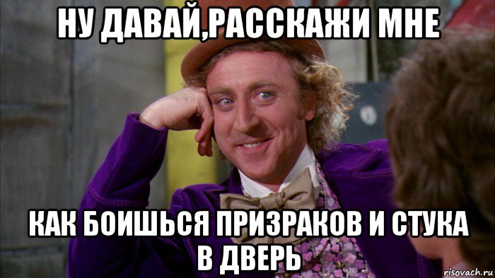 ну давай,расскажи мне как боишься призраков и стука в дверь, Мем Ну давай расскажи (Вилли Вонка)