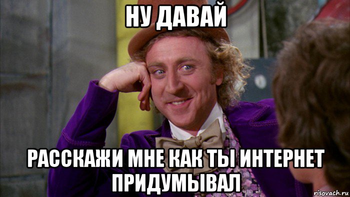 ну давай расскажи мне как ты интернет придумывал, Мем Ну давай расскажи (Вилли Вонка)