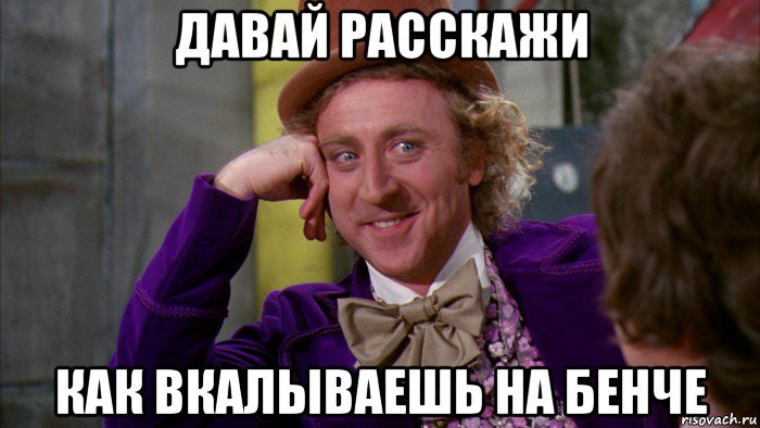 давай расскажи как вкалываешь на бенче, Мем Ну давай расскажи (Вилли Вонка)