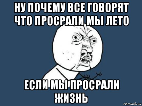 ну почему все говорят что просрали мы лето если мы просрали жизнь, Мем Ну почему