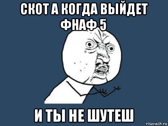 скот а когда выйдет фнаф 5 и ты не шутеш, Мем Ну почему