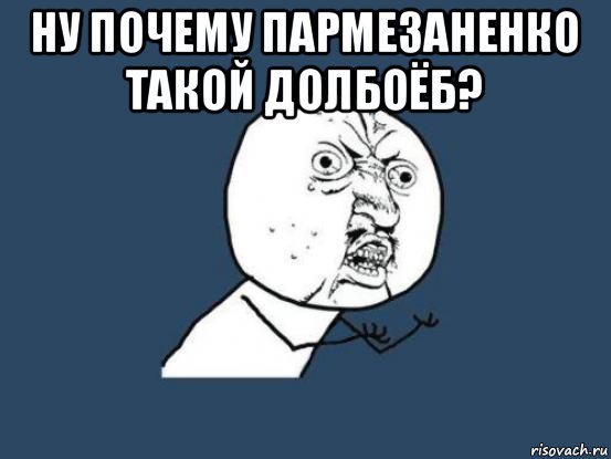 ну почему пармезаненко такой долбоёб? , Мем Ну почему