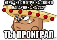 игра "не смотри на своего напарника на 2х2" ты проиграл