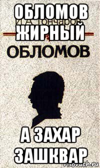обломов жирный а захар зашквар