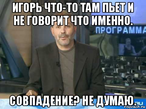 игорь что-то там пьет и не говорит что именно. совпадение? не думаю., Мем  Однако