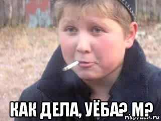  как дела, уёба? м?