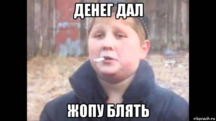 денег дал жопу блять