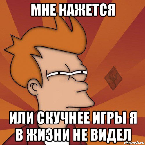 мне кажется или скучнее игры я в жизни не видел